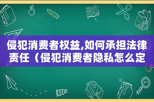 侵犯消費(fèi)者權(quán)益,如何承擔(dān)法律責(zé)任（侵犯消費(fèi)者隱私怎么定罪）