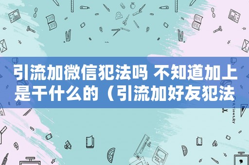 引流加微信犯法嗎 不知道加上是干什么的（引流加好友犯法嗎）