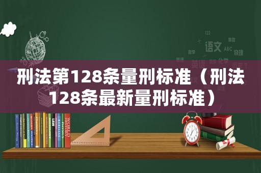 刑法第128條量刑標準（刑法128條最新量刑標準）