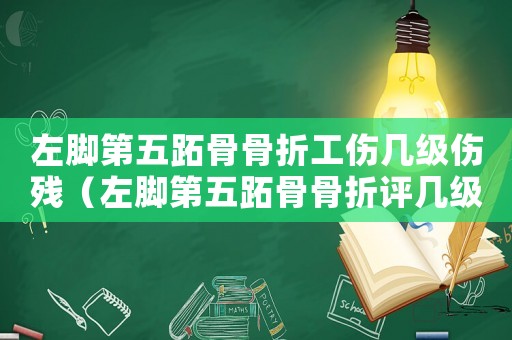 左腳第五跖骨骨折工傷幾級(jí)傷殘（左腳第五跖骨骨折評(píng)幾級(jí)工傷）