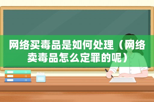 網(wǎng)絡(luò)買毒品是如何處理（網(wǎng)絡(luò)賣毒品怎么定罪的呢）