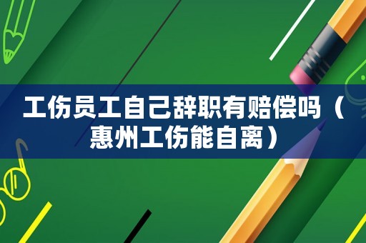 工傷員工自己辭職有賠償嗎（惠州工傷能自離）