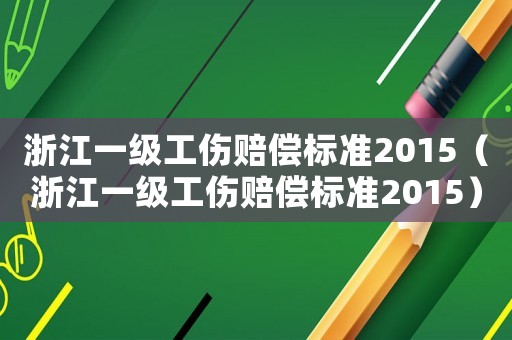 浙江一級工傷賠償標準2015（浙江一級工傷賠償標準2015）