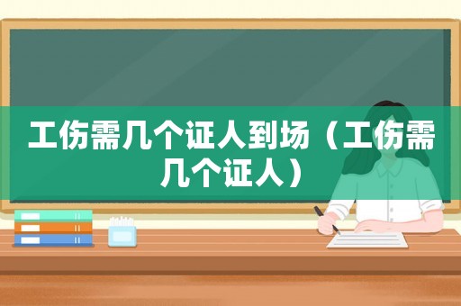 工傷需幾個(gè)證人到場（工傷需幾個(gè)證人）