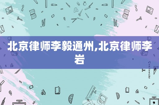 北京律師李毅通州,北京律師李巖