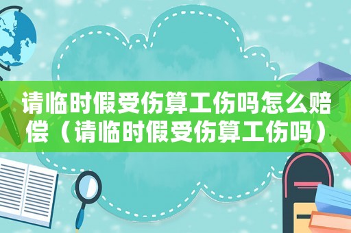 請臨時假受傷算工傷嗎怎么賠償（請臨時假受傷算工傷嗎）