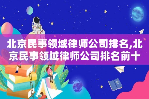 北京民事領域律師公司排名,北京民事領域律師公司排名前十