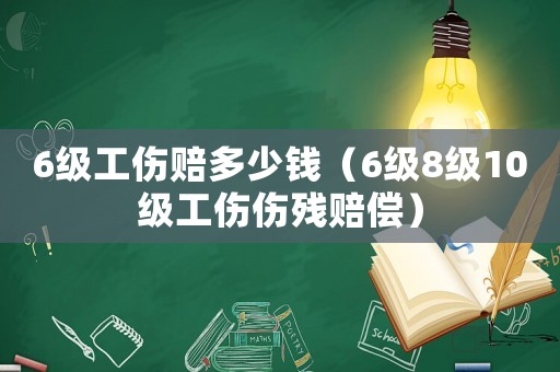 6級工傷賠多少錢（6級8級10級工傷傷殘賠償）