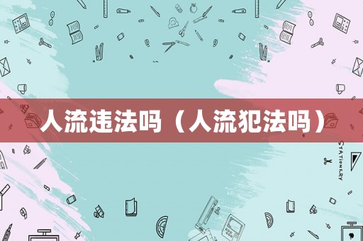 人流違法嗎（人流犯法嗎）