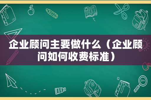 企業(yè)顧問主要做什么（企業(yè)顧問如何收費(fèi)標(biāo)準(zhǔn)）