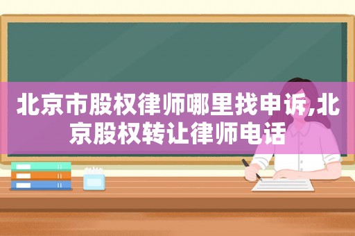 北京市股權律師哪里找申訴,北京股權轉讓律師電話