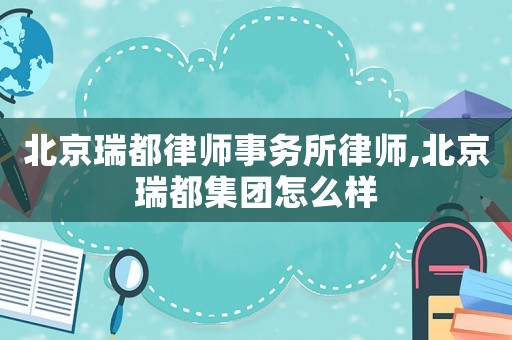 北京瑞都律師事務所律師,北京瑞都集團怎么樣