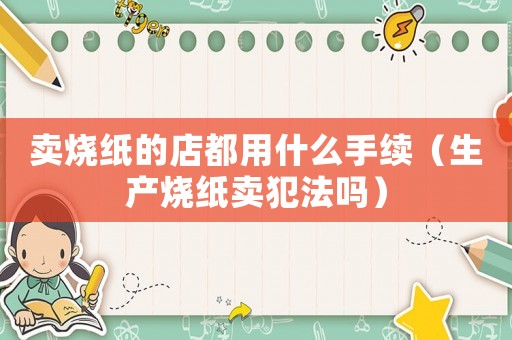 賣燒紙的店都用什么手續（生產燒紙賣犯法嗎）