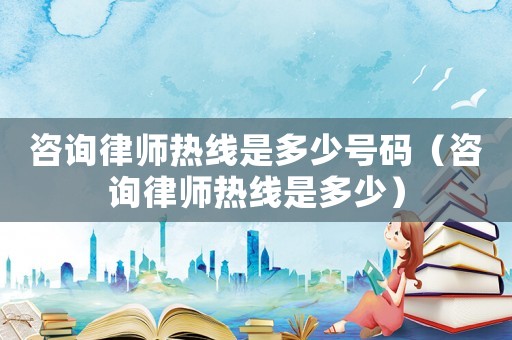 咨詢律師熱線是多少號碼（咨詢律師熱線是多少）