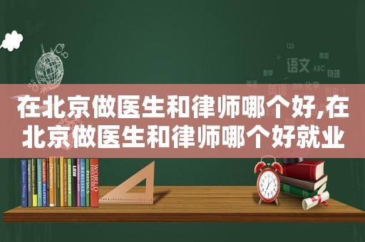 在北京做醫生和律師哪個好,在北京做醫生和律師哪個好就業