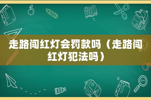 走路闖紅燈會罰款嗎（走路闖紅燈犯法嗎）