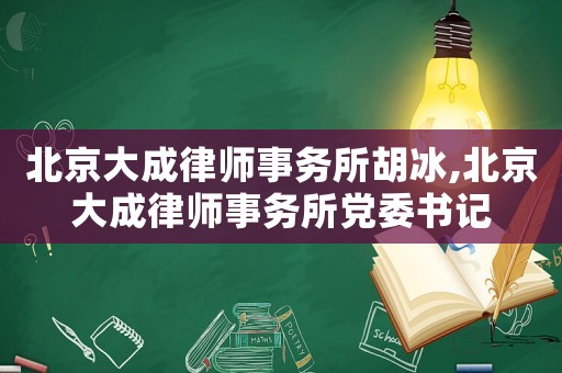 北京大成律師事務所胡冰,北京大成律師事務所黨委書記