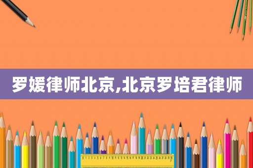 羅媛律師北京,北京羅培君律師