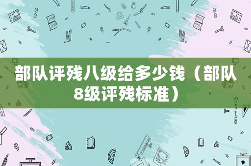 部隊評殘八級給多少錢（部隊8級評殘標準）