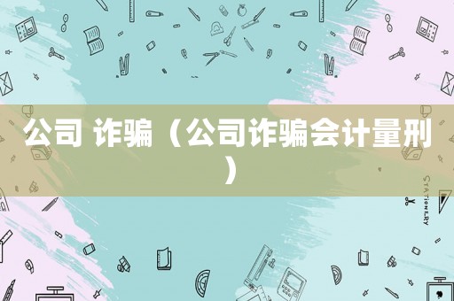 公司 詐騙（公司詐騙會計量刑）