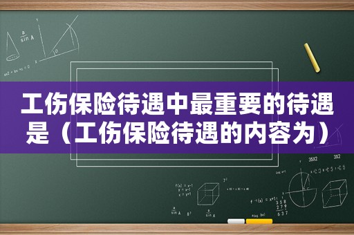 工傷保險(xiǎn)待遇中最重要的待遇是（工傷保險(xiǎn)待遇的內(nèi)容為）