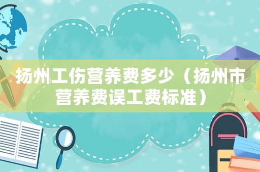 揚州工傷營養費多少（揚州市營養費誤工費標準）