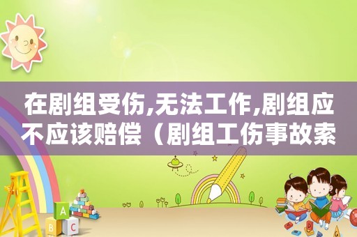 在劇組受傷,無(wú)法工作,劇組應(yīng)不應(yīng)該賠償（劇組工傷事故索賠）