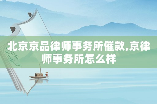 北京京品律師事務所催款,京律師事務所怎么樣