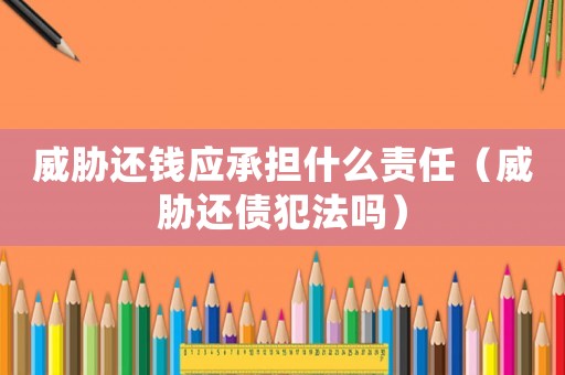 威脅還錢應承擔什么責任（威脅還債犯法嗎）