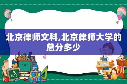 北京律師文科,北京律師大學的總分多少