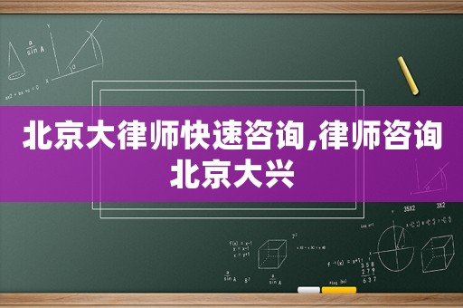 北京大律師快速咨詢,律師咨詢北京大興
