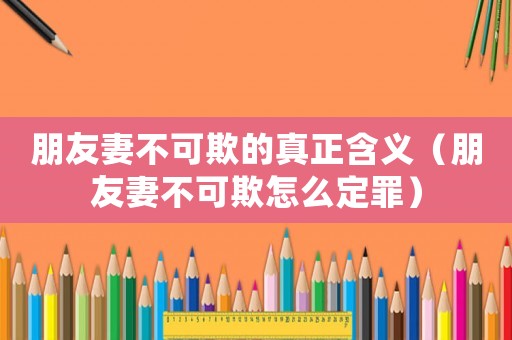 朋友妻不可欺的真正含義（朋友妻不可欺怎么定罪）