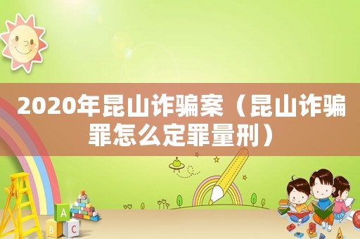 2020年昆山詐騙案（昆山詐騙罪怎么定罪量刑）