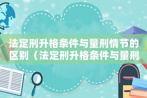 法定刑升格條件與量刑情節的區別（法定刑升格條件與量刑情節）