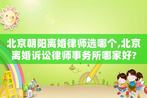 北京朝陽離婚律師選哪個(gè),北京離婚訴訟律師事務(wù)所哪家好?