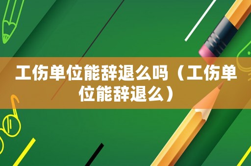 工傷單位能辭退么嗎（工傷單位能辭退么）