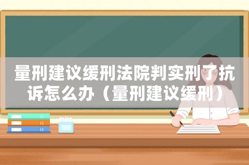 量刑建議緩刑法院判實刑了抗訴怎么辦（量刑建議緩刑）