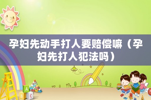 孕婦先動手打人要賠償嘛（孕婦先打人犯法嗎）