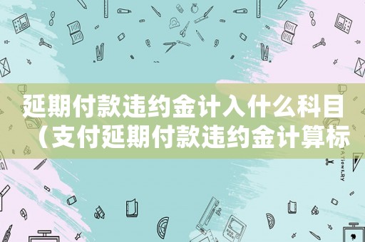 延期付款違約金計入什么科目（支付延期付款違約金計算標準）