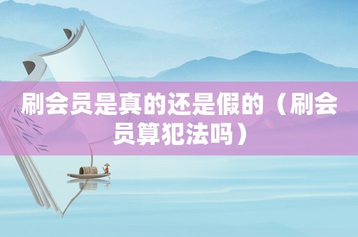 刷會員是真的還是假的（刷會員算犯法嗎）