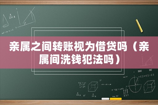 親屬之間轉賬視為借貸嗎（親屬間洗錢犯法嗎）