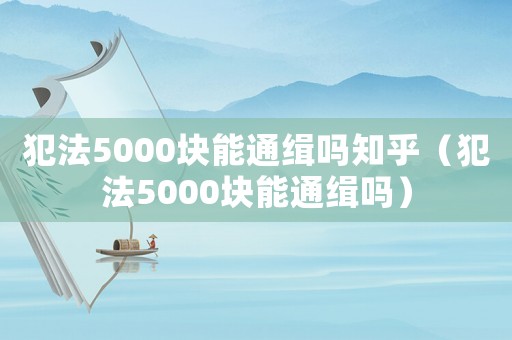 犯法5000塊能通緝嗎知乎（犯法5000塊能通緝嗎）
