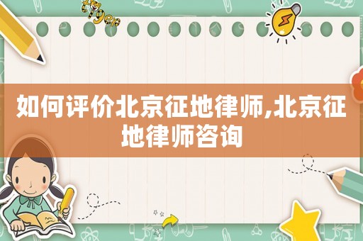如何評價北京征地律師,北京征地律師咨詢