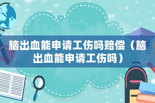 腦出血能申請工傷嗎賠償（腦出血能申請工傷嗎）