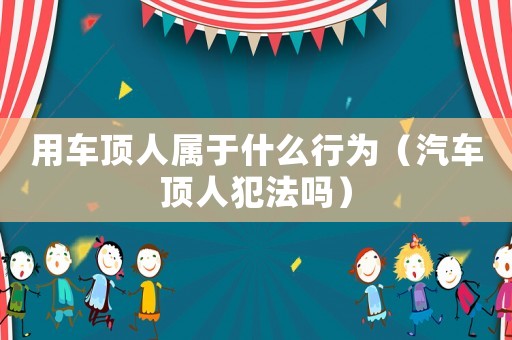 用車頂人屬于什么行為（汽車頂人犯法嗎）
