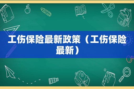 工傷保險(xiǎn)最新政策（工傷保險(xiǎn)最新）