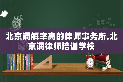北京調解率高的律師事務所,北京調律師培訓學校