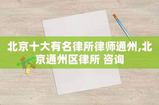 北京十大有名律所律師通州,北京通州區律所 咨詢