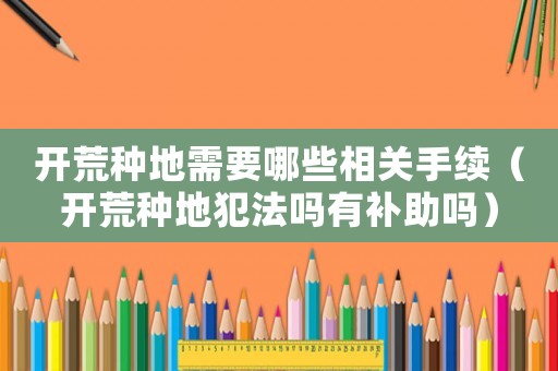 開荒種地需要哪些相關手續（開荒種地犯法嗎有補助嗎）