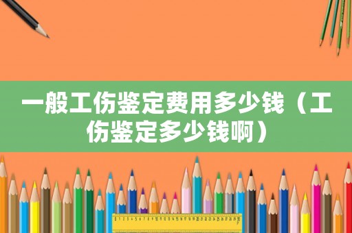 一般工傷鑒定費用多少錢（工傷鑒定多少錢啊）